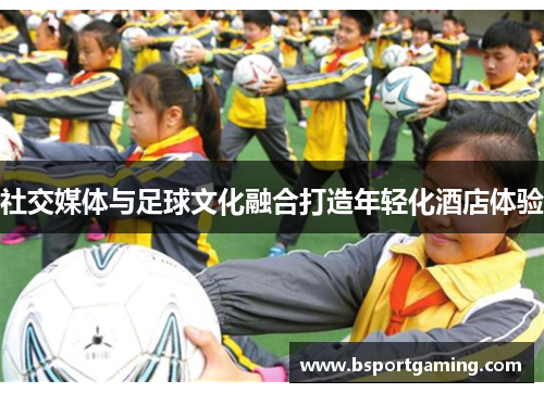 社交媒体与足球文化融合打造年轻化酒店体验